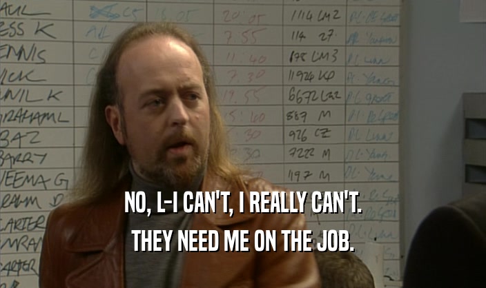 NO, L-I CAN'T, I REALLY CAN'T. THEY NEED ME ON THE JOB. 