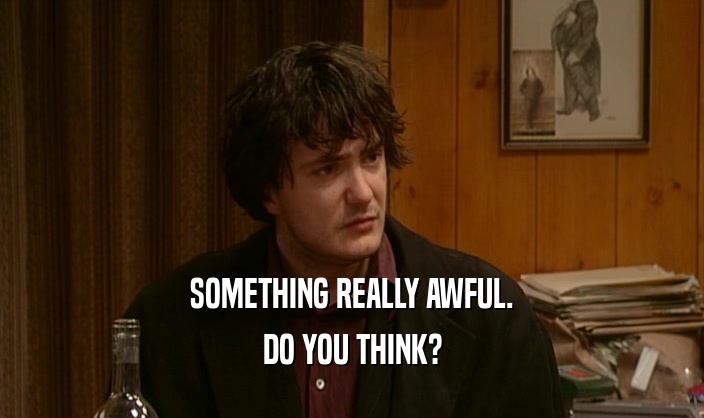 SOMETHING REALLY AWFUL. DO YOU THINK? 