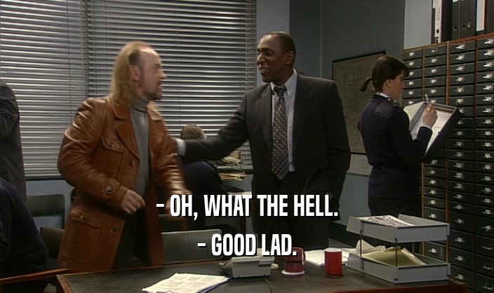 - OH, WHAT THE HELL. - GOOD LAD. 