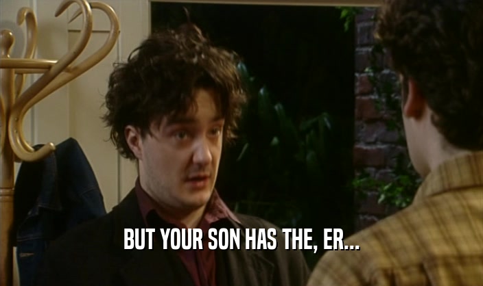 BUT YOUR SON HAS THE, ER...  