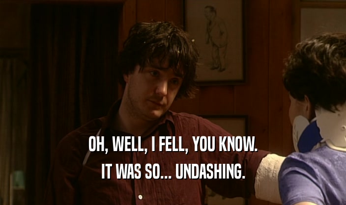 OH, WELL, I FELL, YOU KNOW. IT WAS SO... UNDASHING. 