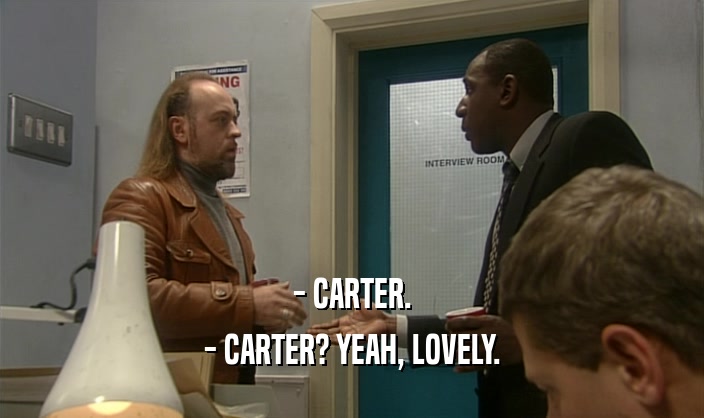 - CARTER.
 - CARTER? YEAH, LOVELY.
 