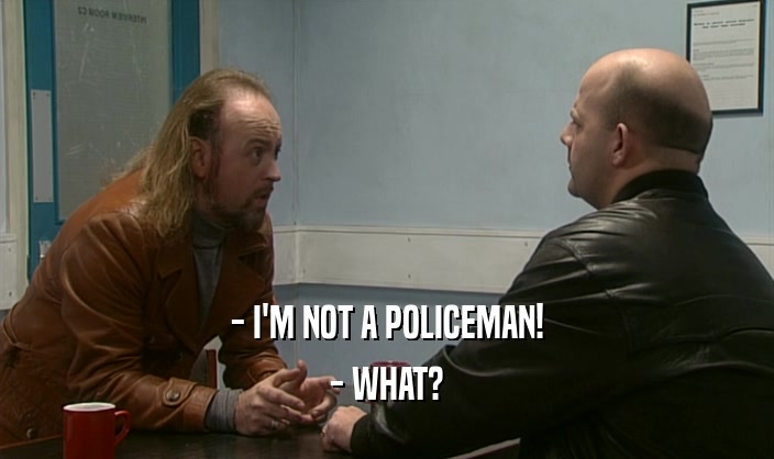 - I'M NOT A POLICEMAN! - WHAT? 