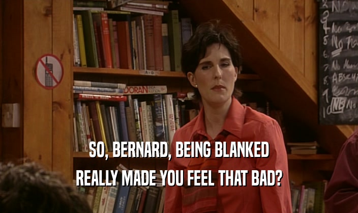 SO, BERNARD, BEING BLANKED REALLY MADE YOU FEEL THAT BAD? 