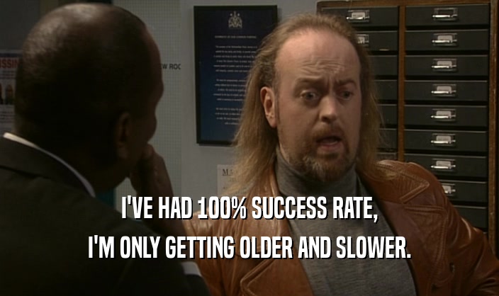 I'VE HAD 100% SUCCESS RATE,
 I'M ONLY GETTING OLDER AND SLOWER.
 