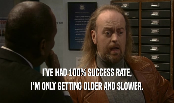 I'VE HAD 100% SUCCESS RATE, I'M ONLY GETTING OLDER AND SLOWER. 