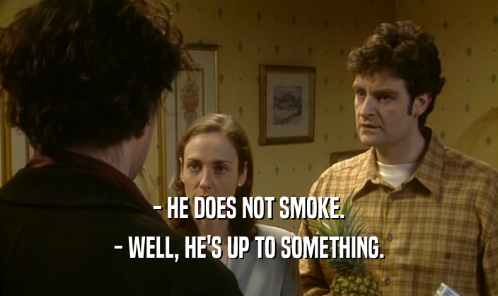 - HE DOES NOT SMOKE. - WELL, HE'S UP TO SOMETHING. 