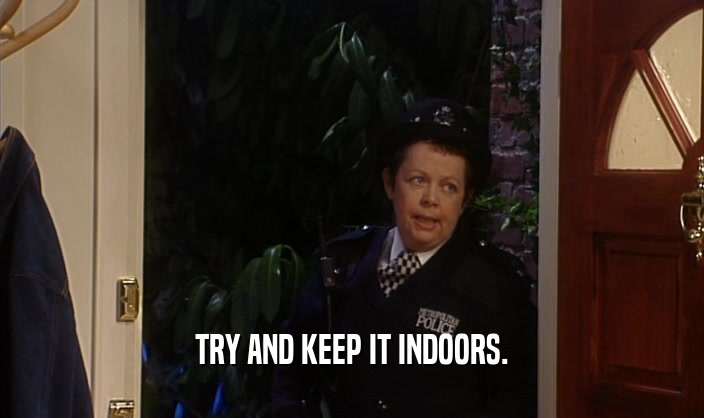 TRY AND KEEP IT INDOORS.  