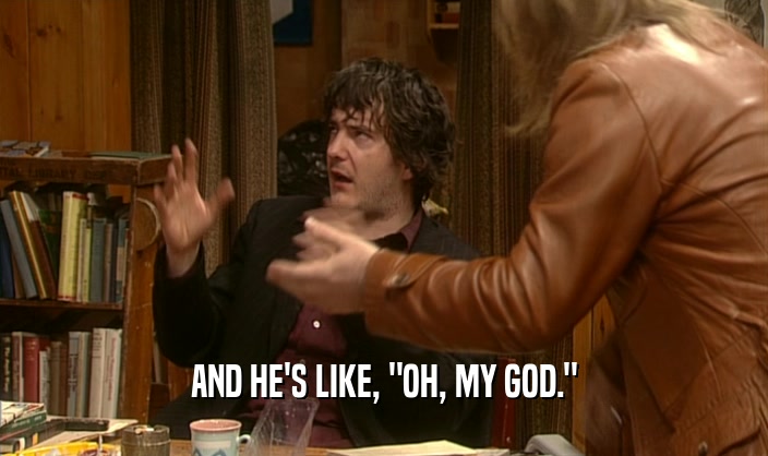 AND HE'S LIKE, 