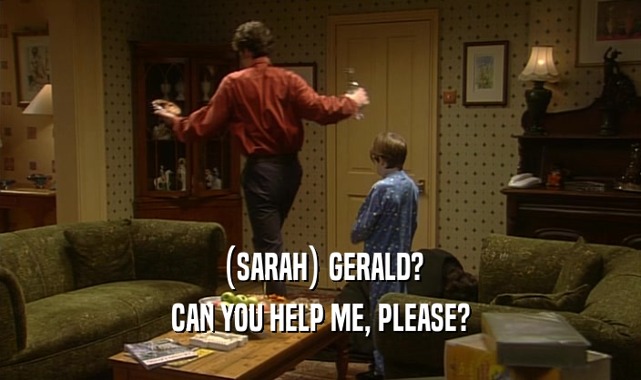 (SARAH) GERALD?
 CAN YOU HELP ME, PLEASE?
 