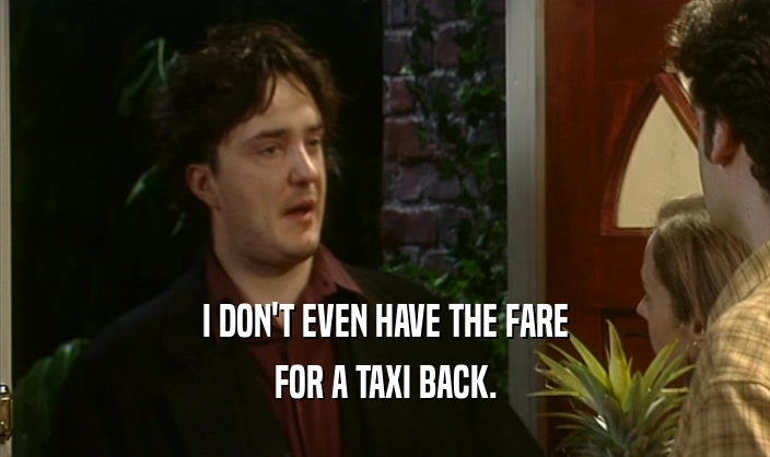 I DON'T EVEN HAVE THE FARE
 FOR A TAXI BACK.
 