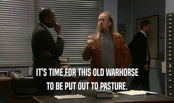 IT'S TIME FOR THIS OLD WARHORSE TO BE PUT OUT TO PASTURE. 