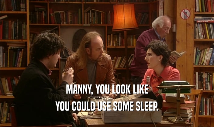 MANNY, YOU LOOK LIKE
 YOU COULD USE SOME SLEEP.
 