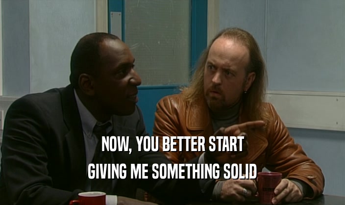 NOW, YOU BETTER START GIVING ME SOMETHING SOLID 