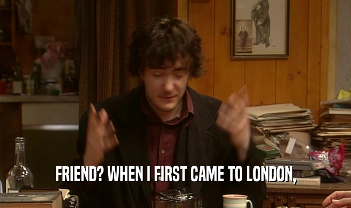 FRIEND? WHEN I FIRST CAME TO LONDON,  