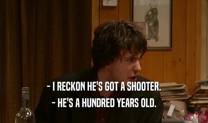 - I RECKON HE'S GOT A SHOOTER.
 - HE'S A HUNDRED YEARS OLD.
 