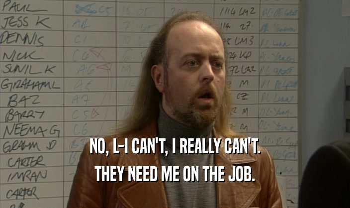 NO, L-I CAN'T, I REALLY CAN'T. THEY NEED ME ON THE JOB. 