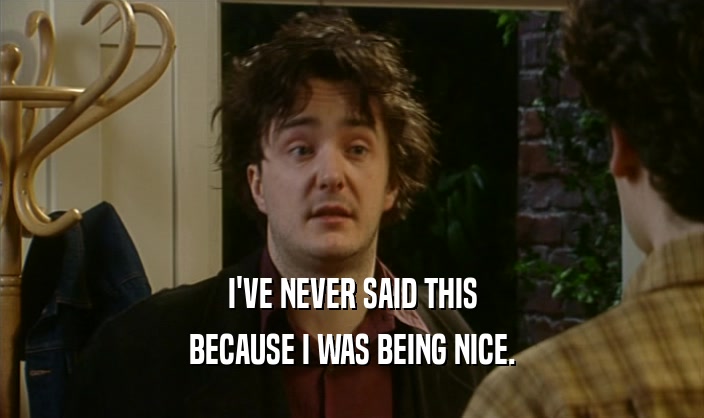 I'VE NEVER SAID THIS BECAUSE I WAS BEING NICE. 