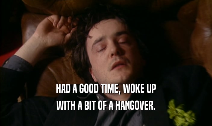 HAD A GOOD TIME, WOKE UP WITH A BIT OF A HANGOVER. 