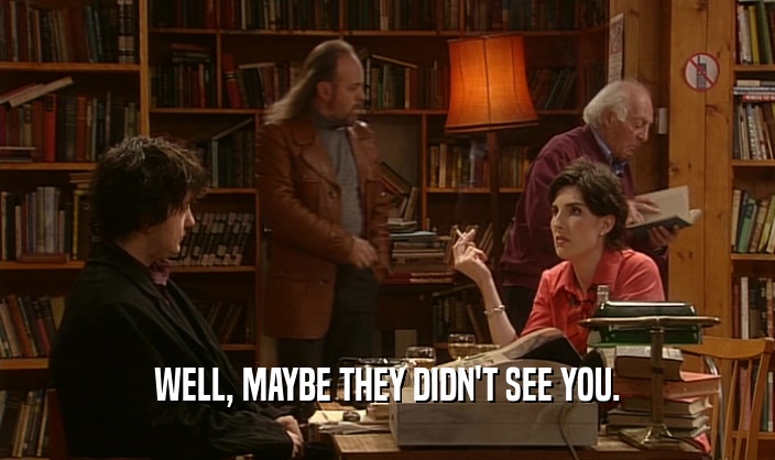 WELL, MAYBE THEY DIDN'T SEE YOU.  