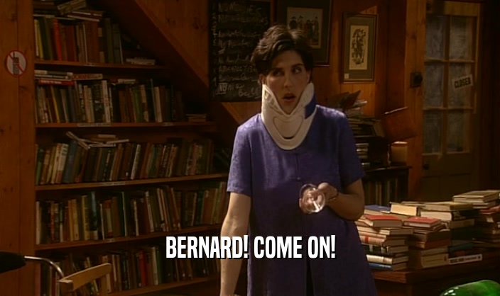 BERNARD! COME ON!  