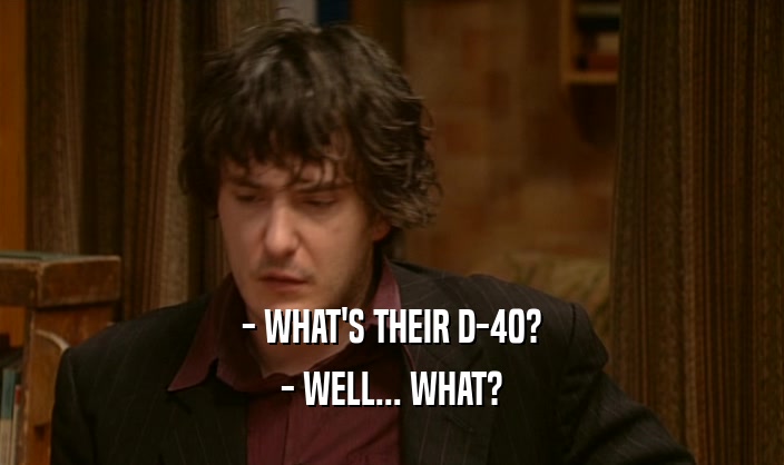 - WHAT'S THEIR D-40? - WELL... WHAT? 