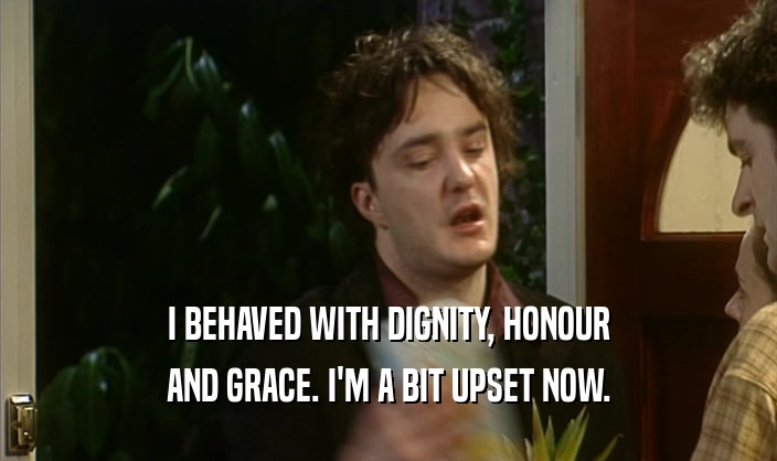 I BEHAVED WITH DIGNITY, HONOUR
 AND GRACE. I'M A BIT UPSET NOW.
 