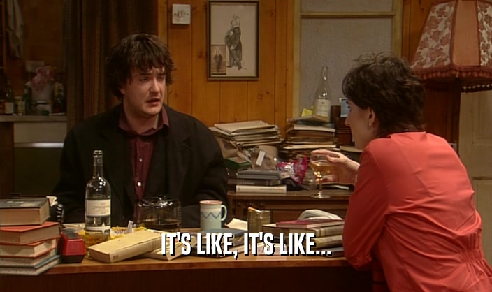 IT'S LIKE, IT'S LIKE...  