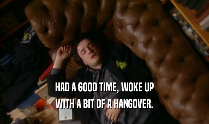 HAD A GOOD TIME, WOKE UP WITH A BIT OF A HANGOVER. 