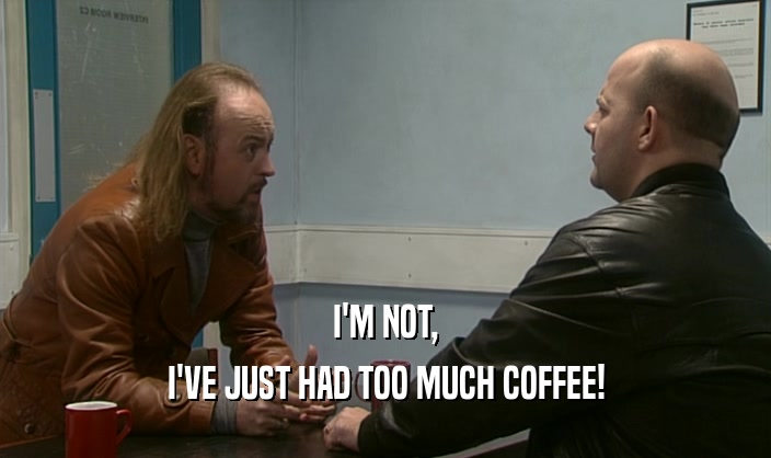 I'M NOT, I'VE JUST HAD TOO MUCH COFFEE! 