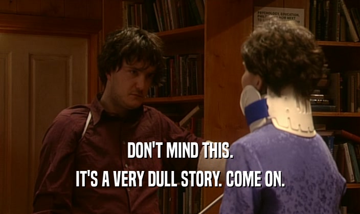 DON'T MIND THIS. IT'S A VERY DULL STORY. COME ON. 