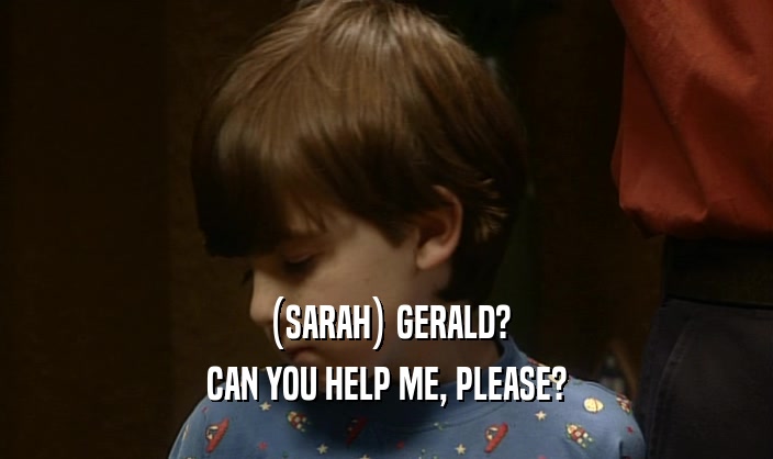 (SARAH) GERALD?
 CAN YOU HELP ME, PLEASE?
 