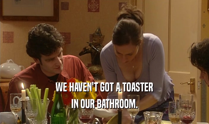 WE HAVEN'T GOT A TOASTER
 IN OUR BATHROOM.
 