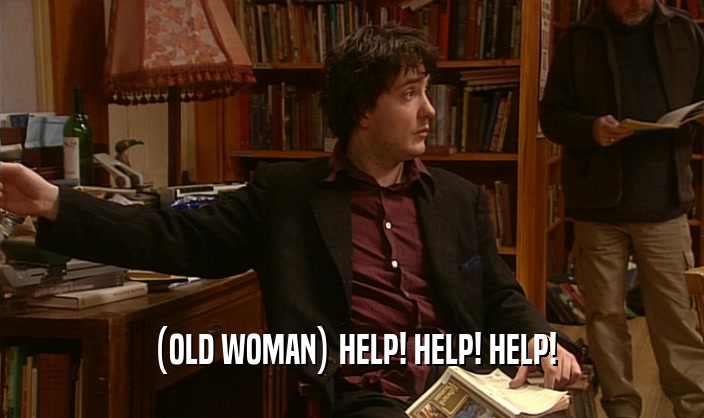 (OLD WOMAN) HELP! HELP! HELP!  