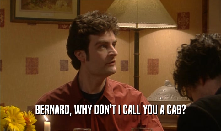 BERNARD, WHY DON'T I CALL YOU A CAB?
  