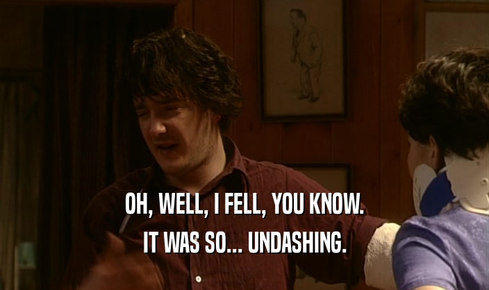 OH, WELL, I FELL, YOU KNOW. IT WAS SO... UNDASHING. 