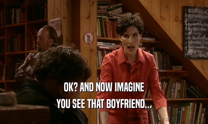 OK? AND NOW IMAGINE
 YOU SEE THAT BOYFRIEND...
 