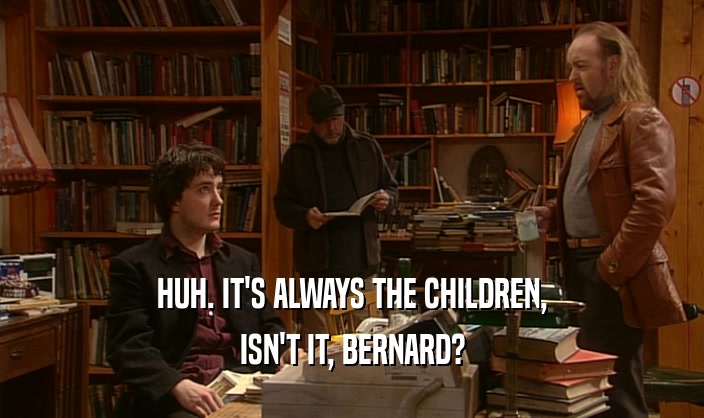 HUH. IT'S ALWAYS THE CHILDREN, ISN'T IT, BERNARD? 