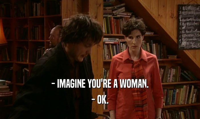 - IMAGINE YOU'RE A WOMAN. - OK. 