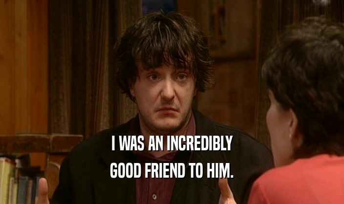 I WAS AN INCREDIBLY GOOD FRIEND TO HIM. 