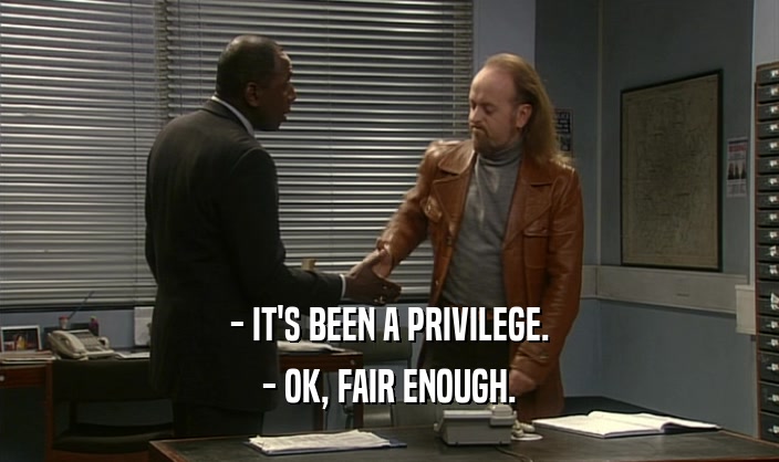 - IT'S BEEN A PRIVILEGE. - OK, FAIR ENOUGH. 