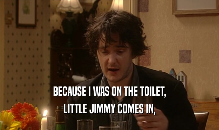 BECAUSE I WAS ON THE TOILET,
 LITTLE JIMMY COMES IN,
 