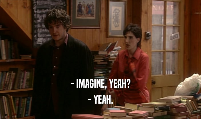 - IMAGINE, YEAH? - YEAH. 