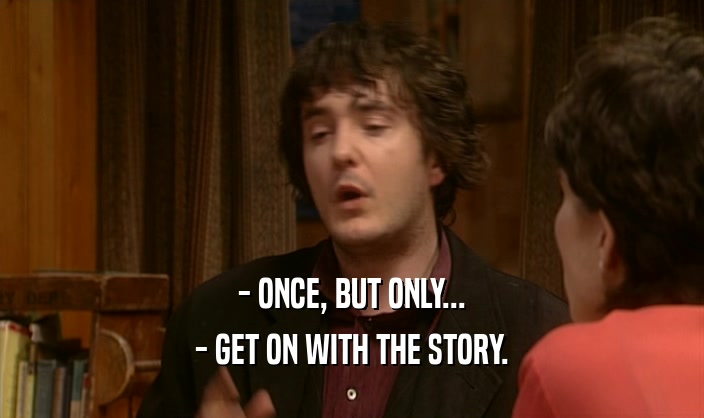 - ONCE, BUT ONLY...
 - GET ON WITH THE STORY.
 