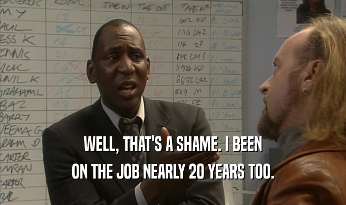 WELL, THAT'S A SHAME. I BEEN ON THE JOB NEARLY 20 YEARS TOO. 