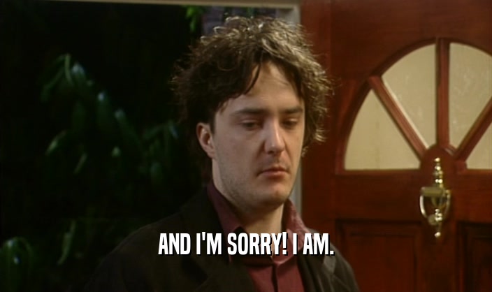 AND I'M SORRY! I AM.  