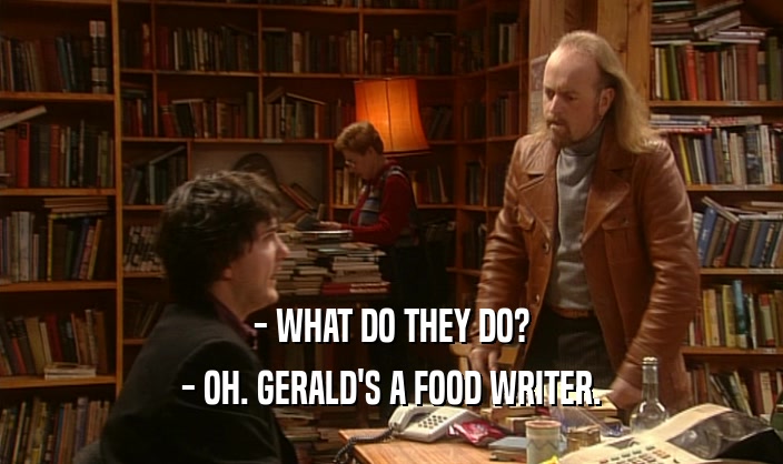 - WHAT DO THEY DO? - OH. GERALD'S A FOOD WRITER. 