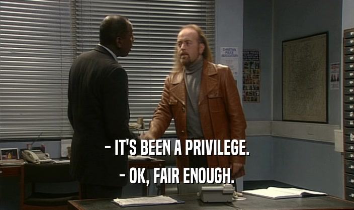 - IT'S BEEN A PRIVILEGE. - OK, FAIR ENOUGH. 