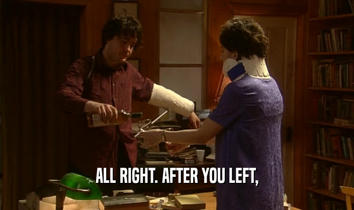 ALL RIGHT. AFTER YOU LEFT,  