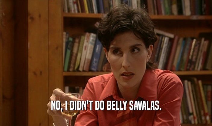 NO, I DIDN'T DO BELLY SAVALAS.  